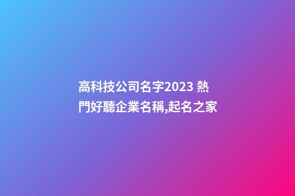 高科技公司名字2023 熱門好聽企業名稱,起名之家-第1張-公司起名-玄機派